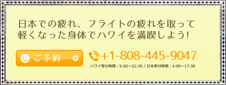 日本での疲れ、フライトの疲れを取って 軽くなった身体でハワイを満喫しよう! tel +1-808-445-9047 ハワイ受付時間：9:00～22:30 / 日本受付時間：4:00～17:30