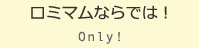 ロミマムならでは！ Only!