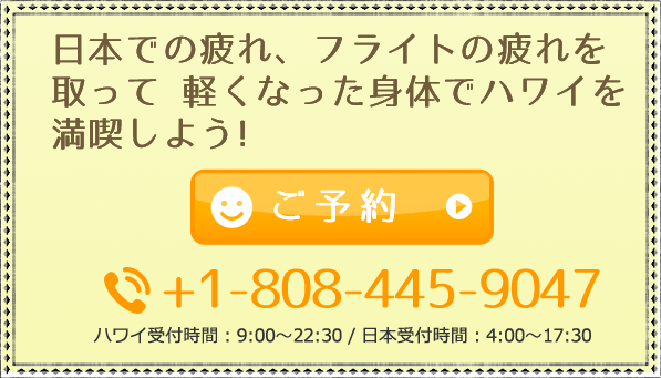 日本での疲れ、フライトの疲れを取って 軽くなった身体でハワイを満喫しよう!  ハワイ受付時間：9:00～22:30 / 日本受付時間：4:00～17:30