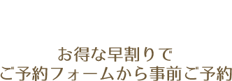 お得な早割りでご予約フォームから事前ご予約